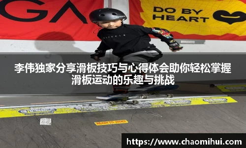 李伟独家分享滑板技巧与心得体会助你轻松掌握滑板运动的乐趣与挑战