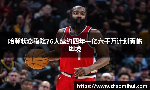 哈登状态骤降76人续约四年一亿六千万计划面临困境