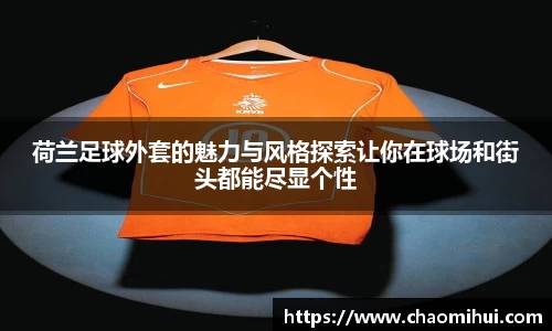 荷兰足球外套的魅力与风格探索让你在球场和街头都能尽显个性